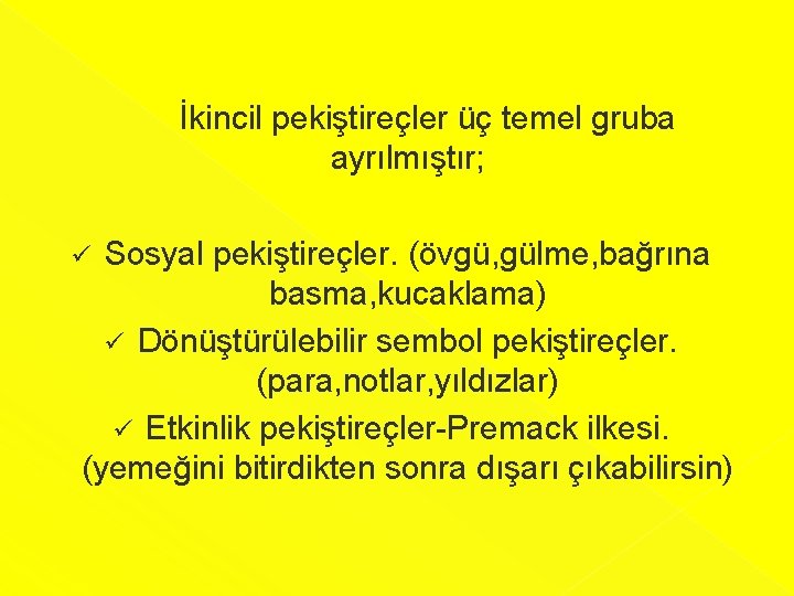  İkincil pekiştireçler üç temel gruba ayrılmıştır; Sosyal pekiştireçler. (övgü, gülme, bağrına basma, kucaklama)