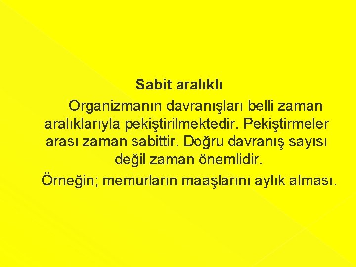 Sabit aralıklı Organizmanın davranışları belli zaman aralıklarıyla pekiştirilmektedir. Pekiştirmeler arası zaman sabittir. Doğru davranış