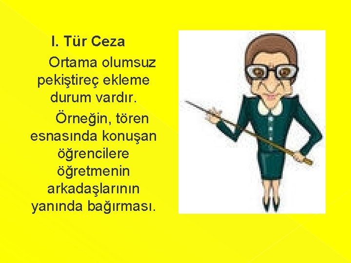 I. Tür Ceza Ortama olumsuz pekiştireç ekleme durum vardır. Örneğin, tören esnasında konuşan öğrencilere