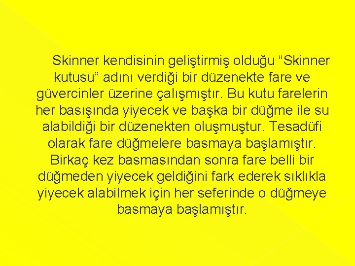 Skinner kendisinin geliştirmiş olduğu “Skinner kutusu” adını verdiği bir düzenekte fare ve güvercinler üzerine