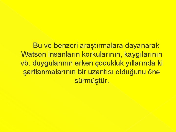  Bu ve benzeri araştırmalara dayanarak Watson insanların korkularının, kaygılarının vb. duygularının erken çocukluk