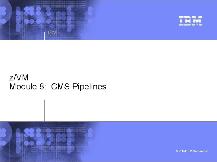 IBM ^ z/VM Module 8: CMS Pipelines © 2004 IBM Corporation 