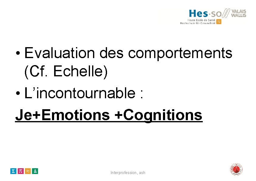  • Evaluation des comportements (Cf. Echelle) • L’incontournable : Je+Emotions +Cognitions Interprofession, ash