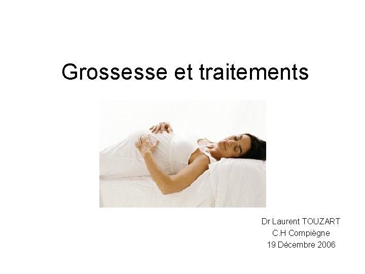 Grossesse et traitements Dr Laurent TOUZART C. H Compiègne 19 Décembre 2006 