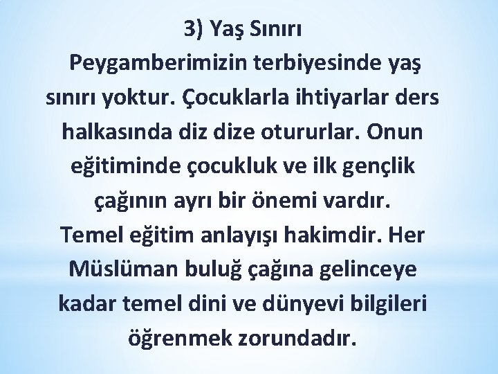 3) Yaş Sınırı Peygamberimizin terbiyesinde yaş sınırı yoktur. Çocuklarla ihtiyarlar ders halkasında dize otururlar. 3) Yaş Sınırı Peygamberimizin terbiyesinde yaş sınırı yoktur. Çocuklarla ihtiyarlar ders halkasında dize otururlar.