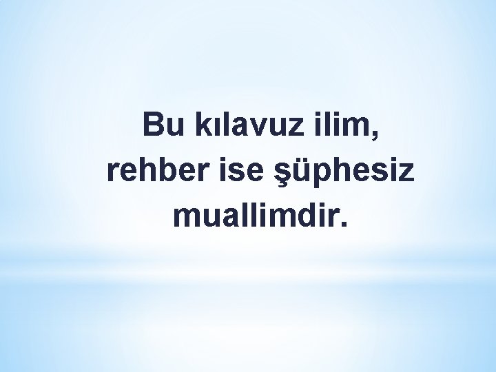 Bu kılavuz ilim, rehber ise şüphesiz muallimdir. Bu kılavuz ilim, rehber ise şüphesiz muallimdir.