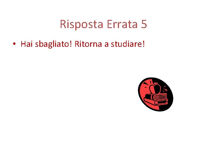 Risposta Errata 5 • Hai sbagliato! Ritorna a studiare! 