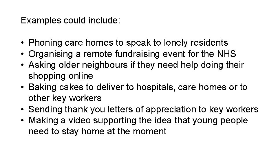 Examples could include: • Phoning care homes to speak to lonely residents • Organising