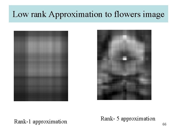 Low rank Approximation to flowers image Rank-1 approximation Rank- 5 approximation 66 