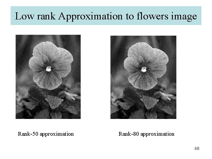 Low rank Approximation to flowers image Rank-50 approximation Rank-80 approximation 68 