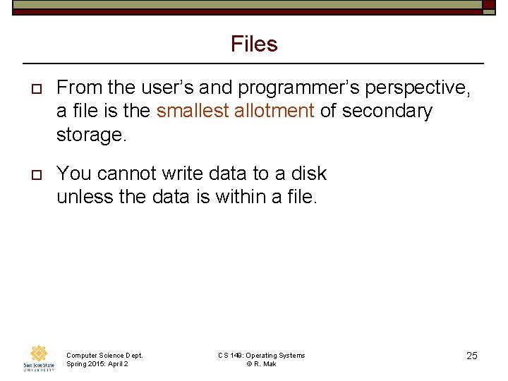 Files o From the user’s and programmer’s perspective, a file is the smallest allotment