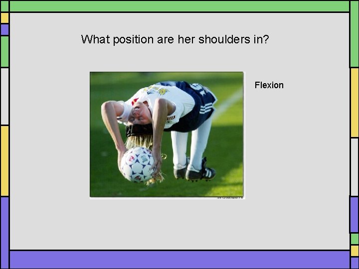 What position are her shoulders in? Flexion What position are her shoulders in? Flexion
