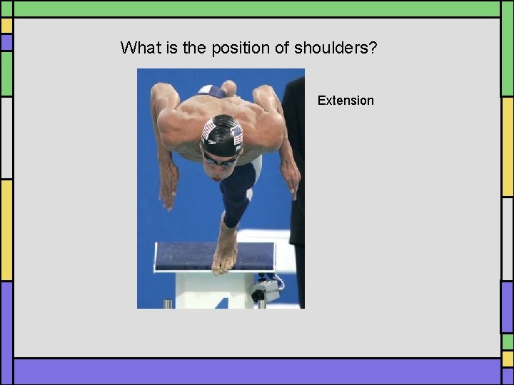 What is the position of shoulders? Extension What is the position of shoulders? Extension