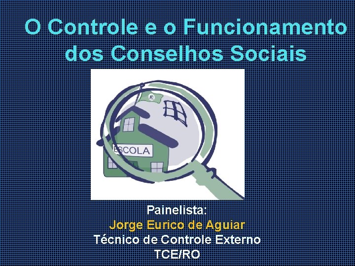 O Controle e o Funcionamento dos Conselhos Sociais Painelista: Jorge Eurico de Aguiar Técnico