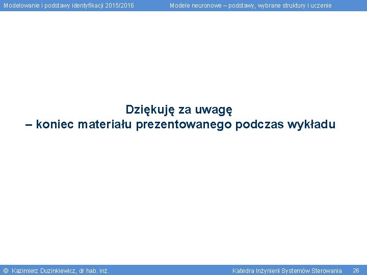 Modelowanie i podstawy identyfikacji 2015/2016 Modele neuronowe – podstawy, wybrane struktury i uczenie Dziękuję