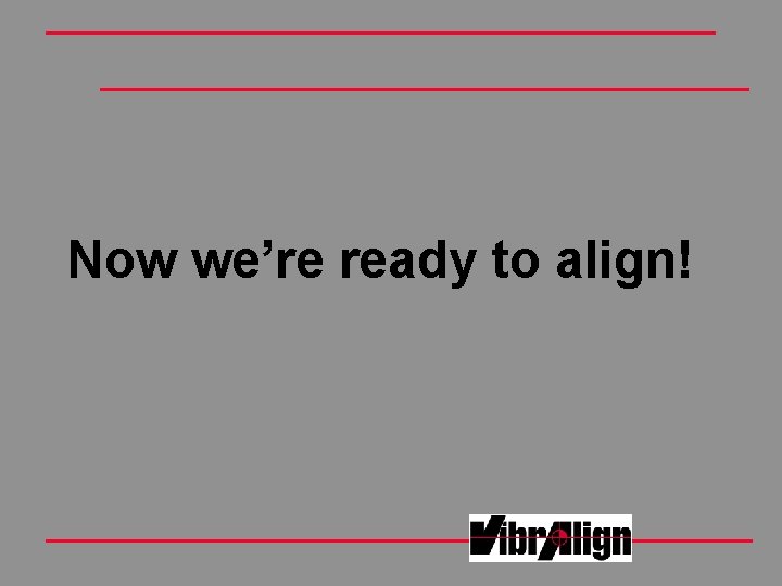 Now we’re ready to align! Now we’re ready to align!