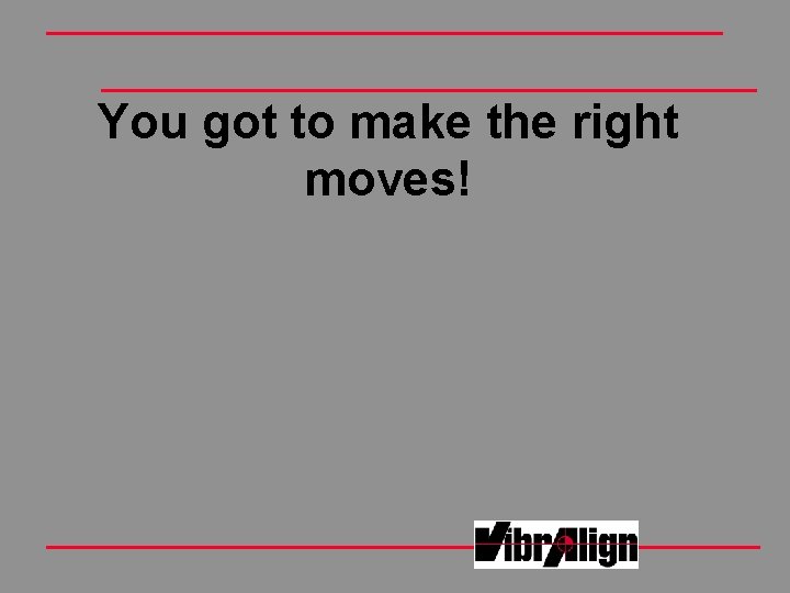 You got to make the right moves! You got to make the right moves!