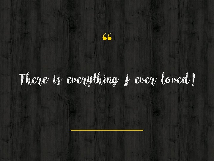 “ There is everything I ever loved! “ There is everything I ever loved!