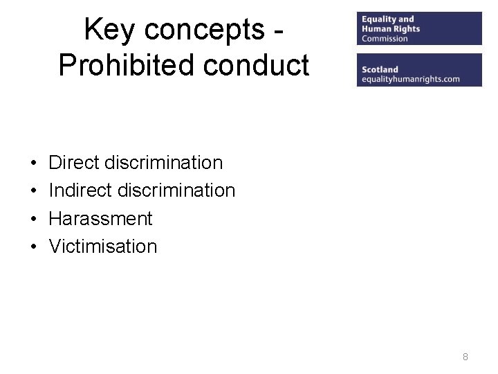 Key concepts Prohibited conduct • • Direct discrimination Indirect discrimination Harassment Victimisation 8 