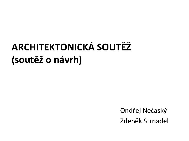 ARCHITEKTONICKÁ SOUTĚŽ (soutěž o návrh) Ondřej Nečaský Zdeněk Strnadel 