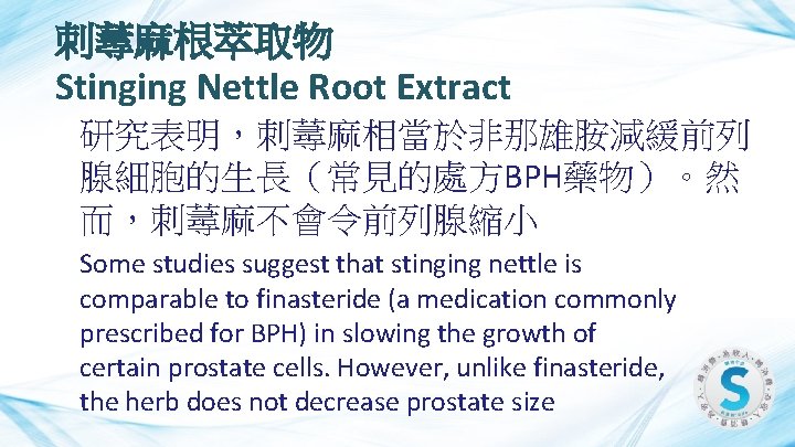 刺蕁麻根萃取物 Stinging Nettle Root Extract 研究表明，刺蕁麻相當於非那雄胺減緩前列 腺細胞的生長（常見的處方BPH藥物）。然 而，刺蕁麻不會令前列腺縮小 Some studies suggest that stinging nettle