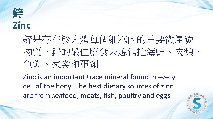 鋅 Zinc 鋅是存在於人體每個細胞內的重要微量礦 物質。鋅的最佳膳食來源包括海鮮、肉類、 魚類、家禽和蛋類 Zinc is an important trace mineral found in every