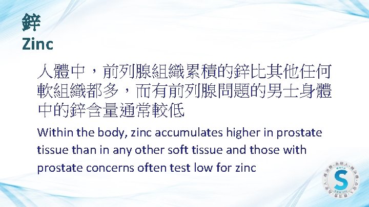 鋅 Zinc 人體中，前列腺組織累積的鋅比其他任何 軟組織都多，而有前列腺問題的男士身體 中的鋅含量通常較低 Within the body, zinc accumulates higher in prostate tissue