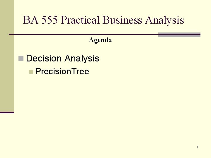 BA 555 Practical Business Analysis Agenda n Decision Analysis n Precision. Tree 1 