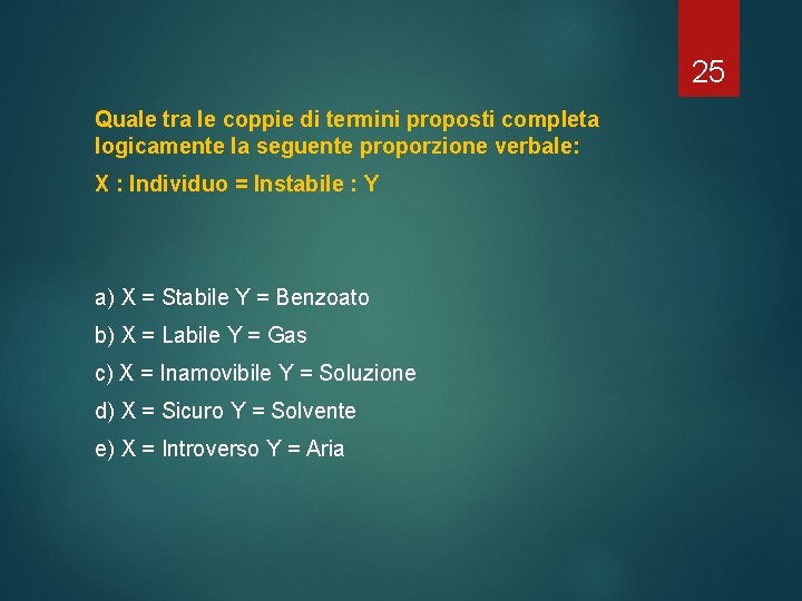 25 Quale tra le coppie di termini proposti completa logicamente la seguente proporzione verbale: 25 Quale tra le coppie di termini proposti completa logicamente la seguente proporzione verbale:
