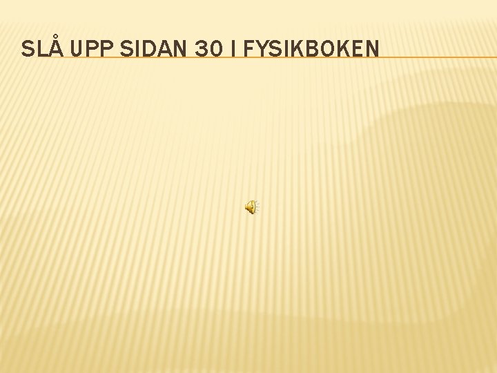 SLÅ UPP SIDAN 30 I FYSIKBOKEN 