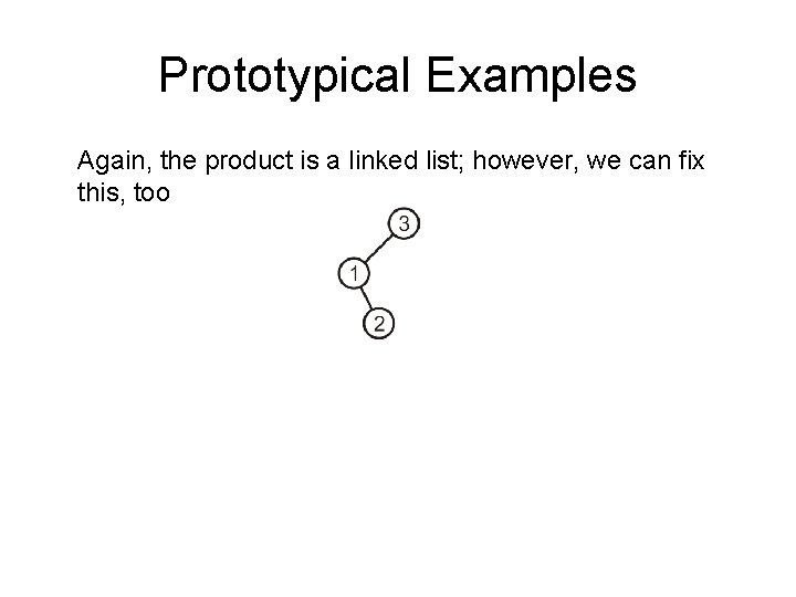 Prototypical Examples Again, the product is a linked list; however, we can fix this,