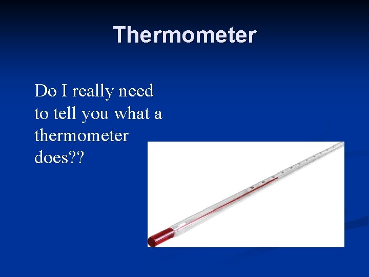 Thermometer Do I really need to tell you what a thermometer does? ? 