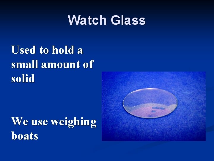 Watch Glass Used to hold a small amount of solid We use weighing boats