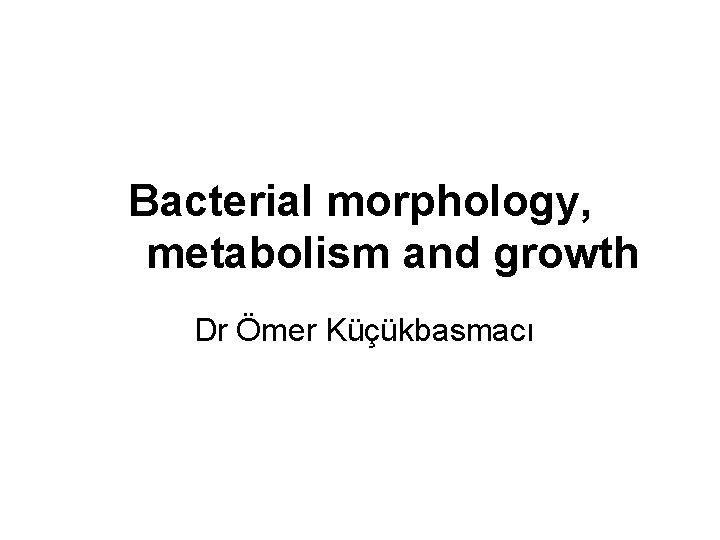 Bacterial morphology, metabolism and growth Dr Ömer Küçükbasmacı 