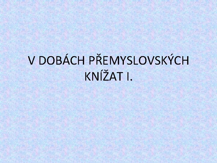 V DOBÁCH PŘEMYSLOVSKÝCH KNÍŽAT I. 