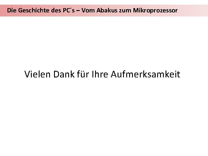 Die Geschichte des PC´s – Vom Abakus zum Mikroprozessor Vielen Dank für Ihre Aufmerksamkeit