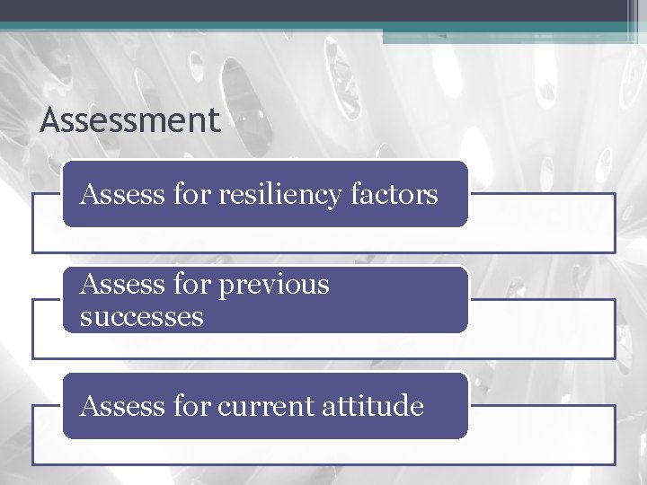 Assessment Assess for resiliency factors Assess for previous successes Assess for current attitude 