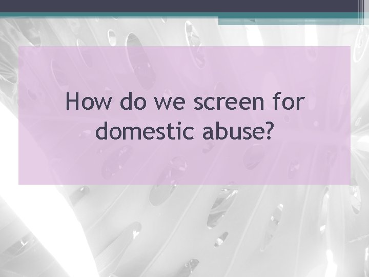 How do we screen for domestic abuse? 