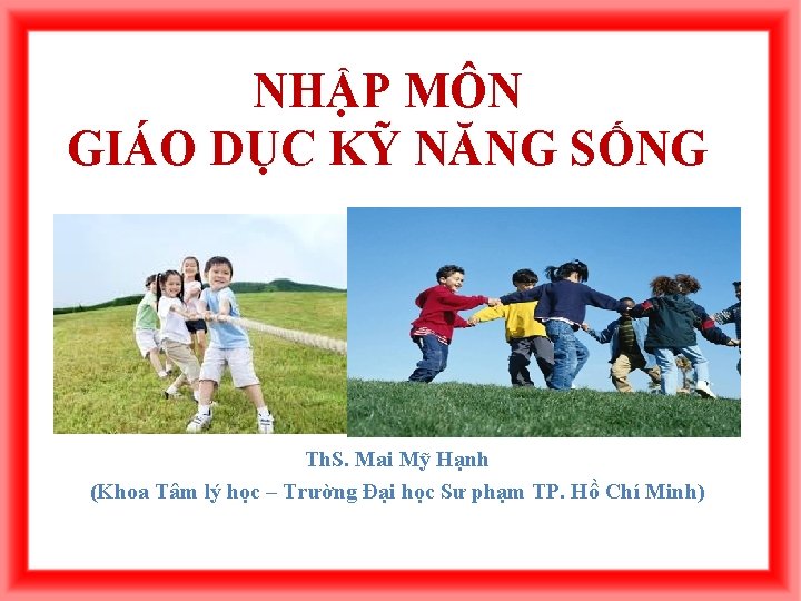 NHẬP MÔN GIÁO DỤC KỸ NĂNG SỐNG Th. S. Mai Mỹ Hạnh (Khoa Tâm