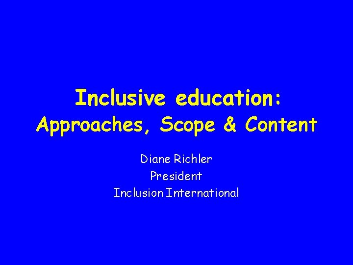 Inclusive education: Approaches, Scope & Content Diane Richler President Inclusion International 
