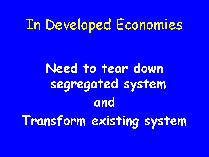 In Developed Economies Need to tear down segregated system and Transform existing system 