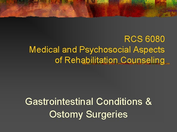 RCS 6080 Medical and Psychosocial Aspects of Rehabilitation Counseling Gastrointestinal Conditions & Ostomy Surgeries