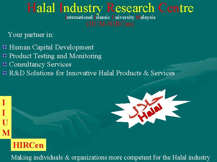 Halal Industry Research Centre International Islamic University Malaysia (IIUM-HIRCen) Your partner in: Human Capital