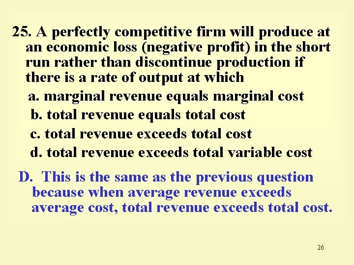 25. A perfectly competitive firm will produce at an economic loss (negative profit) in