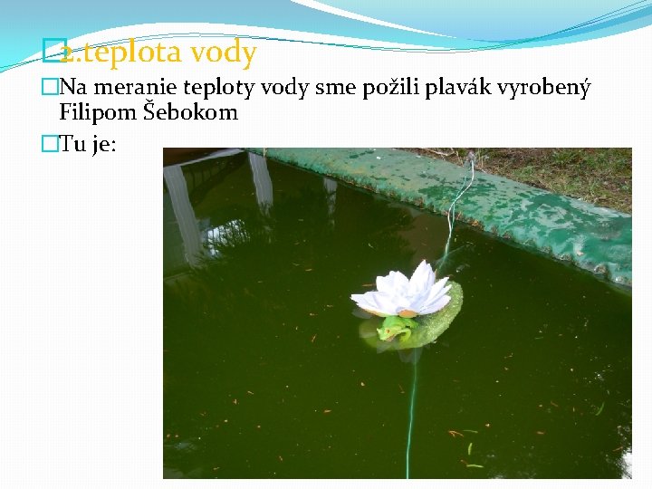 � 2. teplota vody �Na meranie teploty vody sme požili plavák vyrobený Filipom Šebokom