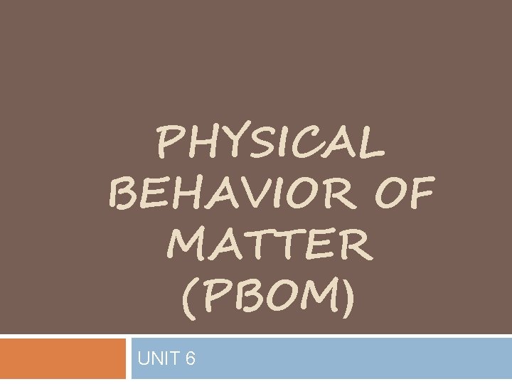 PHYSICAL BEHAVIOR OF MATTER (PBOM) UNIT 6 