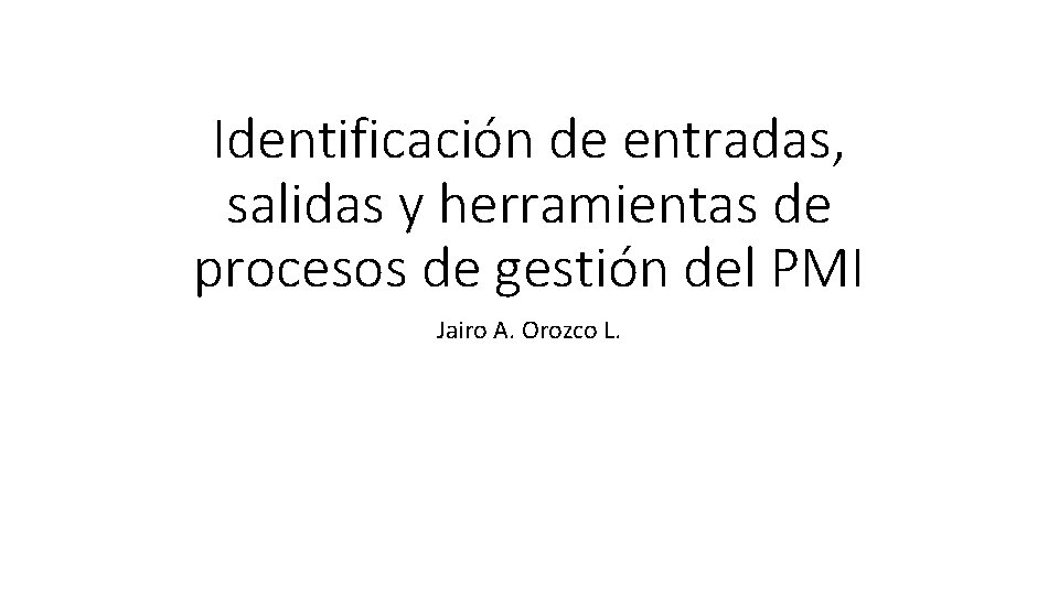 Identificación de entradas, salidas y herramientas de procesos de gestión del PMI Jairo A. Identificación de entradas, salidas y herramientas de procesos de gestión del PMI Jairo A.