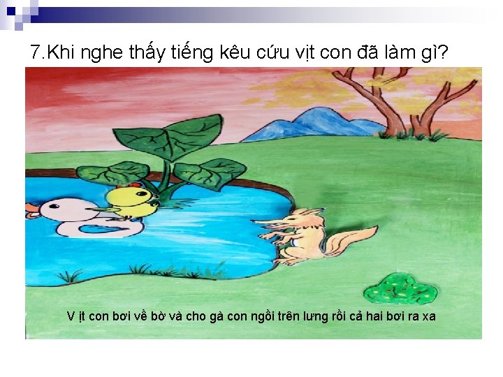 7. Khi nghe thấy tiếng kêu cứu vịt con đã làm gì? V ịt