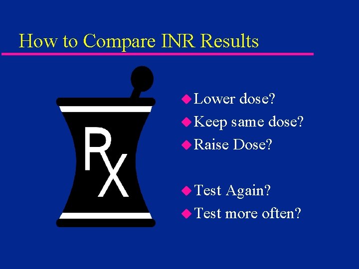 How to Compare INR Results u Lower dose? u Keep same dose? u Raise