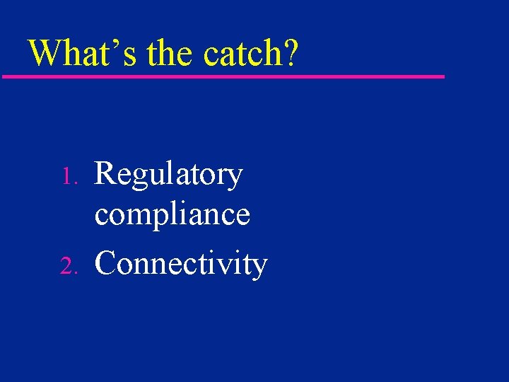 What’s the catch? 1. 2. Regulatory compliance Connectivity 